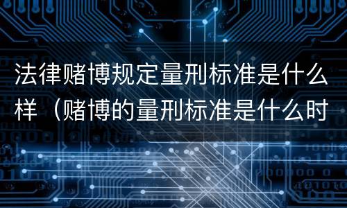 法律赌博规定量刑标准是什么样（赌博的量刑标准是什么时候出台的）