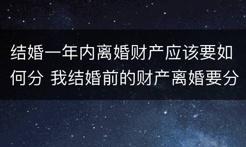 结婚一年内离婚财产应该要如何分 我结婚前的财产离婚要分吗