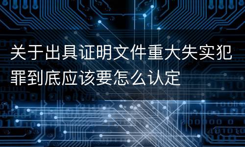 关于出具证明文件重大失实犯罪到底应该要怎么认定