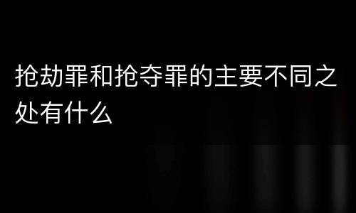 抢劫罪和抢夺罪的主要不同之处有什么
