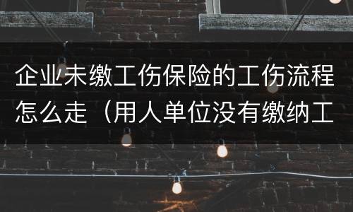 企业未缴工伤保险的工伤流程怎么走（用人单位没有缴纳工伤保险怎么走工伤）