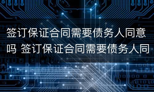 签订保证合同需要债务人同意吗 签订保证合同需要债务人同意吗合法吗