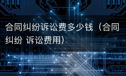 合同纠纷诉讼费多少钱（合同纠纷 诉讼费用）