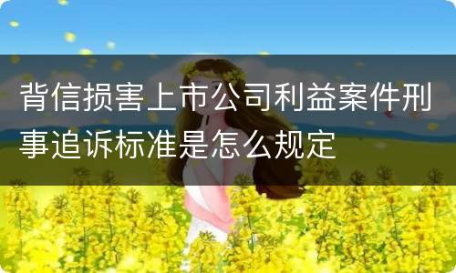 背信损害上市公司利益案件刑事追诉标准是怎么规定