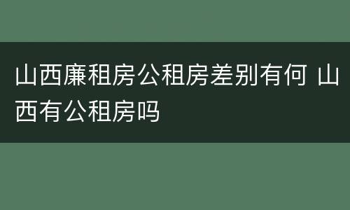 山西廉租房公租房差别有何 山西有公租房吗