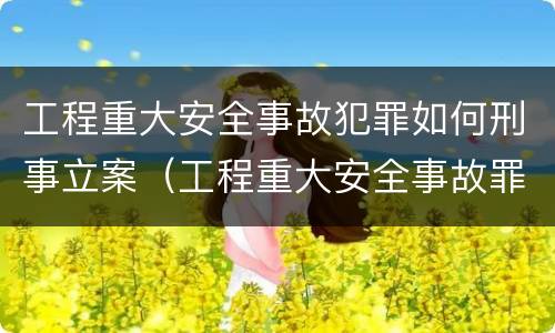 工程重大安全事故犯罪如何刑事立案（工程重大安全事故罪立案标准）