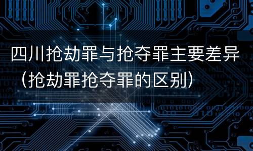 四川抢劫罪与抢夺罪主要差异（抢劫罪抢夺罪的区别）