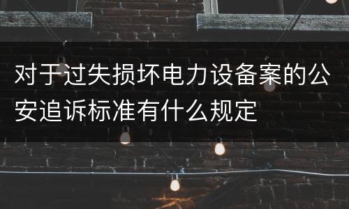 对于过失损坏电力设备案的公安追诉标准有什么规定