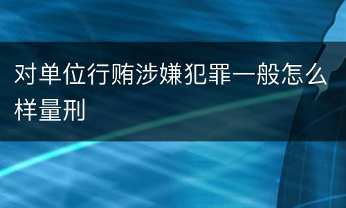 对单位行贿涉嫌犯罪一般怎么样量刑