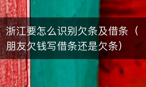 浙江要怎么识别欠条及借条（朋友欠钱写借条还是欠条）