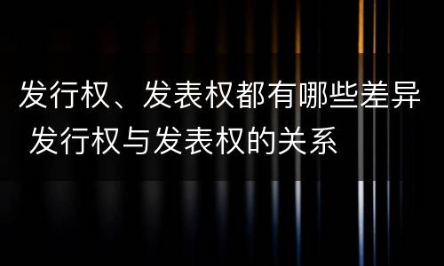 发行权、发表权都有哪些差异 发行权与发表权的关系