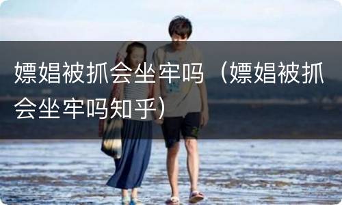 嫖娼被抓会坐牢吗（嫖娼被抓会坐牢吗知乎）