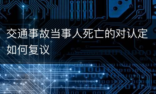 交通事故当事人死亡的对认定如何复议