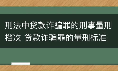 刑法中贷款诈骗罪的刑事量刑档次 贷款诈骗罪的量刑标准