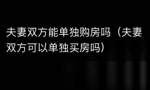 夫妻双方能单独购房吗（夫妻双方可以单独买房吗）