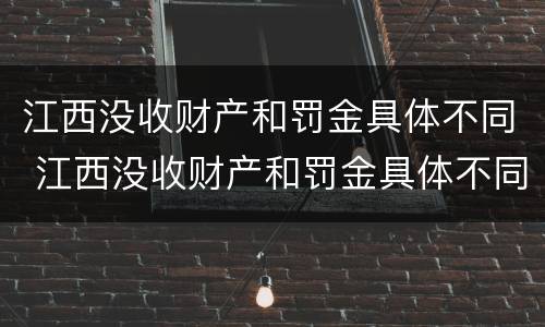 江西没收财产和罚金具体不同 江西没收财产和罚金具体不同吗