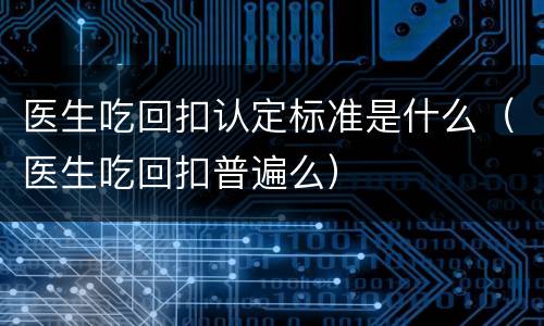 医生吃回扣认定标准是什么（医生吃回扣普遍么）