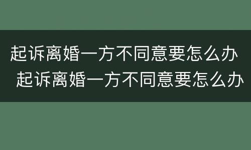 起诉离婚一方不同意要怎么办 起诉离婚一方不同意要怎么办需要多久能离婚