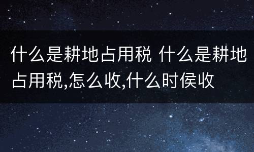 什么是耕地占用税 什么是耕地占用税,怎么收,什么时侯收