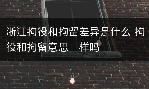 浙江拘役和拘留差异是什么 拘役和拘留意思一样吗