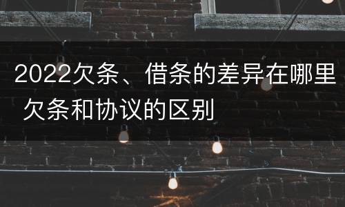 2022欠条、借条的差异在哪里 欠条和协议的区别