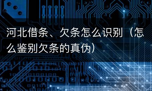河北借条、欠条怎么识别(怎么鉴别欠条的真伪)