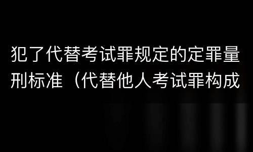 犯了代替考试罪规定的定罪量刑标准（代替他人考试罪构成要件有何规定）