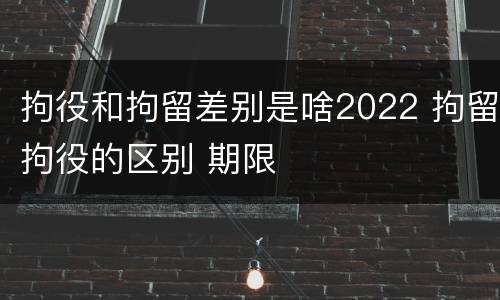 拘役和拘留差别是啥2022 拘留拘役的区别 期限