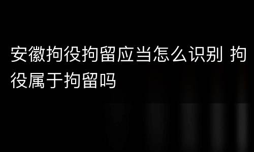 安徽拘役拘留应当怎么识别 拘役属于拘留吗