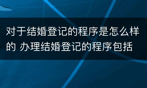 对于结婚登记的程序是怎么样的 办理结婚登记的程序包括