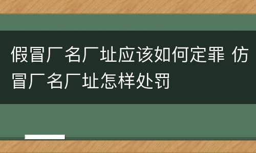 假冒厂名厂址应该如何定罪 仿冒厂名厂址怎样处罚