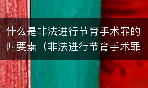 什么是非法进行节育手术罪的四要素（非法进行节育手术罪致人死亡）