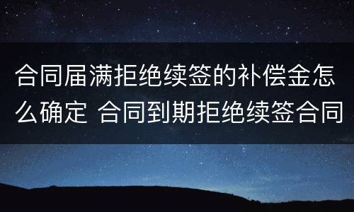 合同届满拒绝续签的补偿金怎么确定 合同到期拒绝续签合同有赔偿吗
