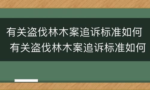 有关盗伐林木案追诉标准如何 有关盗伐林木案追诉标准如何制定