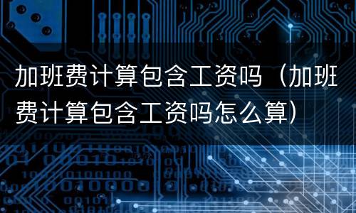 加班费计算包含工资吗（加班费计算包含工资吗怎么算）