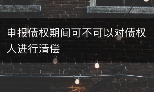 申报债权期间可不可以对债权人进行清偿