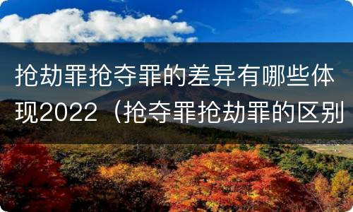 抢劫罪抢夺罪的差异有哪些体现2022（抢夺罪抢劫罪的区别）