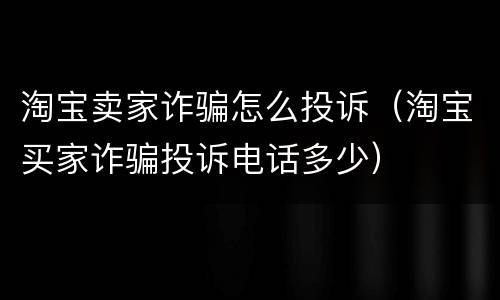 淘宝卖家诈骗怎么投诉（淘宝买家诈骗投诉电话多少）