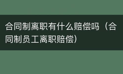 合同制离职有什么赔偿吗（合同制员工离职赔偿）