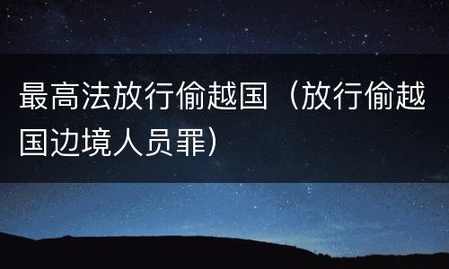 最高法放行偷越国（放行偷越国边境人员罪）