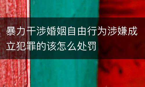 暴力干涉婚姻自由行为涉嫌成立犯罪的该怎么处罚