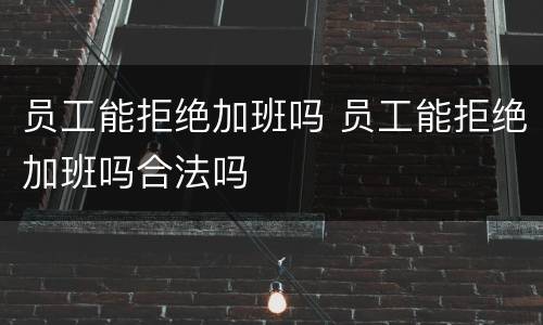 员工能拒绝加班吗 员工能拒绝加班吗合法吗