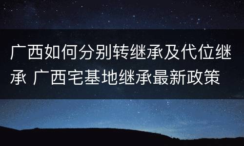 广西如何分别转继承及代位继承 广西宅基地继承最新政策