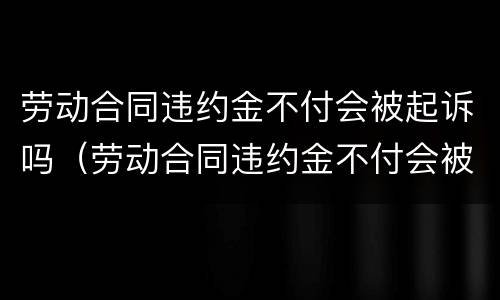 劳动合同违约金不付会被起诉吗（劳动合同违约金不付会被起诉吗）