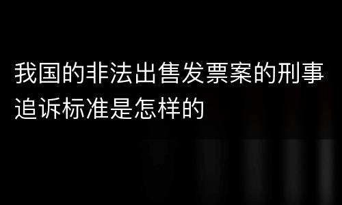 我国的非法出售发票案的刑事追诉标准是怎样的
