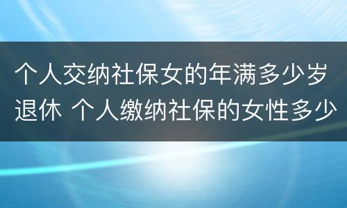 个人交纳社保女的年满多少岁退休 个人缴纳社保的女性多少岁才能退休