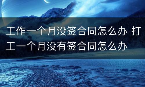 工作一个月没签合同怎么办 打工一个月没有签合同怎么办