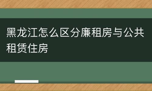 黑龙江怎么区分廉租房与公共租赁住房