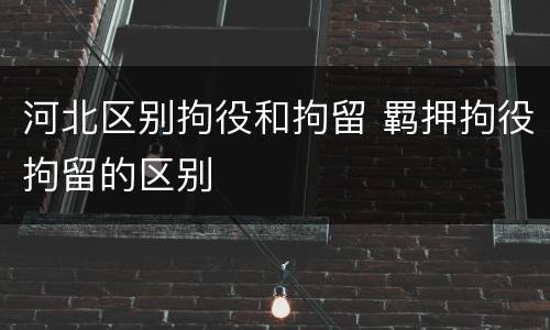 河北区别拘役和拘留 羁押拘役拘留的区别