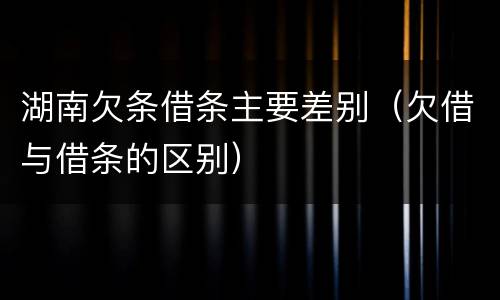 湖南欠条借条主要差别（欠借与借条的区别）